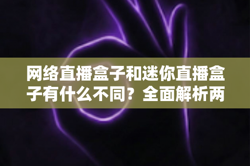 网络直播盒子和迷你直播盒子有什么不同？全面解析两者差异，帮你选对直播设备