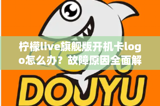 柠檬live旗舰版开机卡logo怎么办？故障原因全面解析与实用解决方案指南