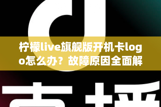 柠檬live旗舰版开机卡logo怎么办？故障原因全面解析与实用解决方案指南