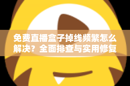 免费直播盒子掉线频繁怎么解决？全面排查与实用修复指南