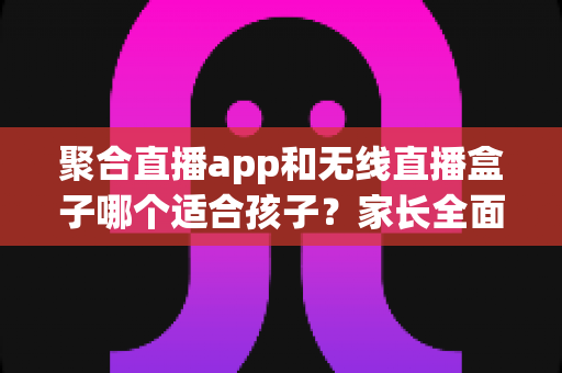 聚合直播app和无线直播盒子哪个适合孩子?家长全面解析与选购指南 聚合直播app和无线直播盒子哪个适合孩子?家长全面解析与选购指南