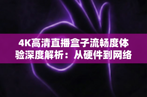 4K高清直播盒子流畅度体验深度解析:从硬件到网络,教你打造丝滑不卡顿的超清观影新标准 4K高清直播盒子流畅度体验深度解析:从硬件到网络,教你打造丝滑不卡顿的超清观影新标准