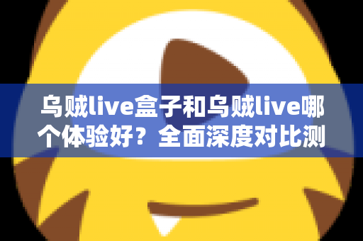 乌贼live盒子和乌贼live哪个体验好?全面深度对比测评,帮你找到最适合的直播利器 乌贼live盒子和乌贼live哪个体验好?全面深度对比测评,帮你找到最适合的直播利器
