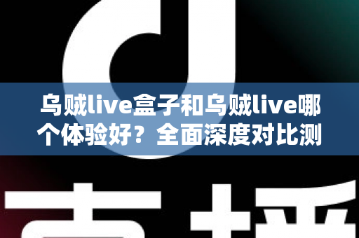 乌贼live盒子和乌贼live哪个体验好?全面深度对比测评,帮你找到最适合的直播利器 乌贼live盒子和乌贼live哪个体验好?全面深度对比测评,帮你找到最适合的直播利器