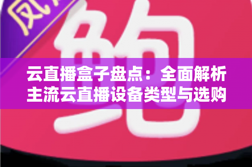 云直播盒子盘点：全面解析主流云直播设备类型与选购指南，助你轻松开启高清直播之旅