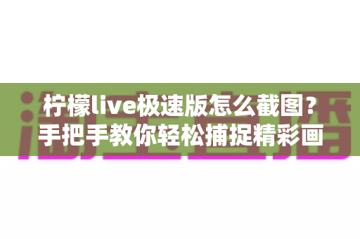 柠檬live极速版怎么截图？手把手教你轻松捕捉精彩画面的完整攻略