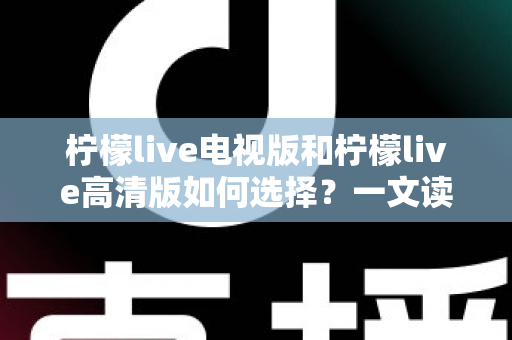 柠檬live电视版和柠檬live高清版如何选择?一文读懂两大版本差异与选购攻略 柠檬live电视版和柠檬live高清版如何选择?一文读懂两大版本差异与选购攻略