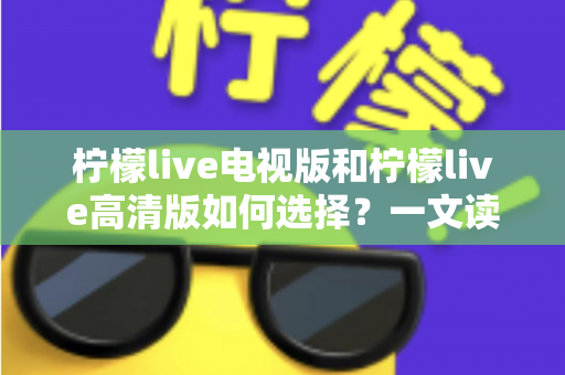 柠檬live电视版和柠檬live高清版如何选择?一文读懂两大版本差异与选购攻略 柠檬live电视版和柠檬live高清版如何选择?一文读懂两大版本差异与选购攻略