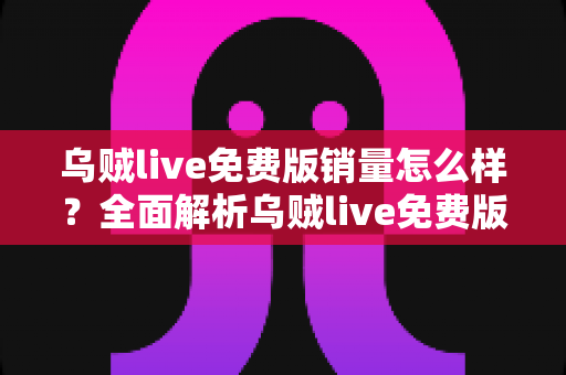 乌贼live免费版销量怎么样？全面解析乌贼live免费版的市场表现与用户口碑