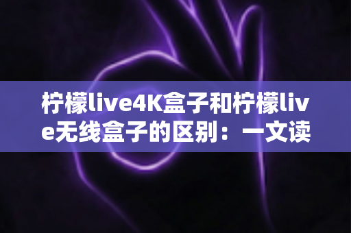 柠檬live4K盒子和柠檬live无线盒子的区别:一文读懂两大热门机型,选对盒子不踩坑 柠檬live4K盒子和柠檬live无线盒子的区别:一文读懂两大热门机型,选对盒子不踩坑