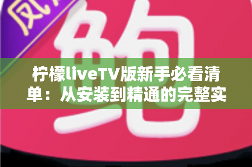 柠檬liveTV版新手必看清单:从安装到精通的完整实用指南 柠檬liveTV版新手必看清单:从安装到精通的完整实用指南