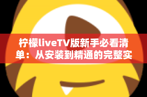 柠檬liveTV版新手必看清单:从安装到精通的完整实用指南 柠檬liveTV版新手必看清单:从安装到精通的完整实用指南