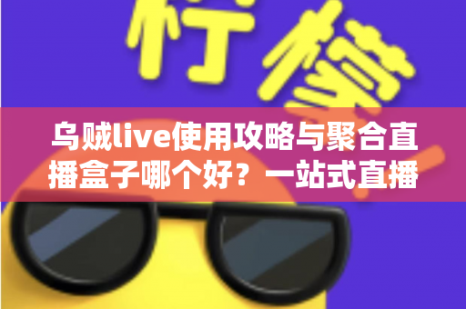 乌贼live使用攻略与聚合直播盒子哪个好？一站式直播观看工具全面评测与选择指南