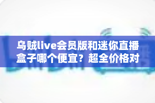 乌贼live会员版和迷你直播盒子哪个便宜?超全价格对比与省钱选购攻略 乌贼live会员版和迷你直播盒子哪个便宜?超全价格对比与省钱选购攻略