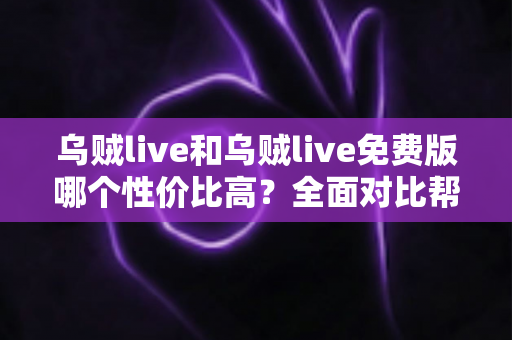 乌贼live和乌贼live免费版哪个性价比高？全面对比帮你做出明智选择