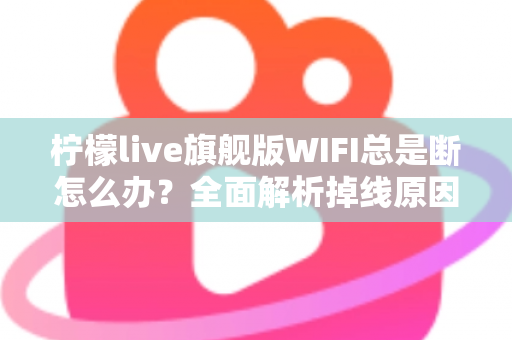 柠檬live旗舰版WIFI总是断怎么办？全面解析掉线原因与实用解决方案