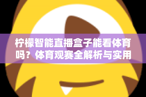 柠檬智能直播盒子能看体育吗?体育观赛全解析与实用设置指南 柠檬智能直播盒子能看体育吗?体育观赛全解析与实用设置指南