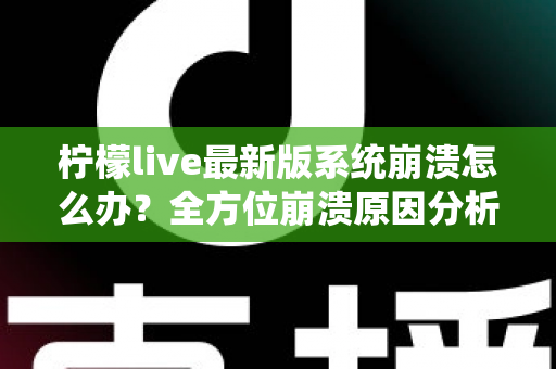 柠檬live最新版系统崩溃怎么办？全方位崩溃原因分析与实用修复指南一次讲透