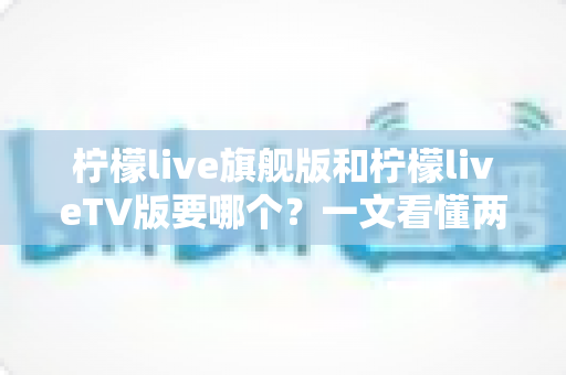柠檬live旗舰版和柠檬liveTV版要哪个？一文看懂两大版本差异与最佳选择方案