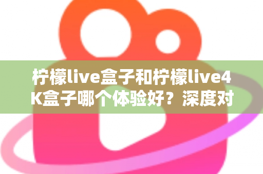 柠檬live盒子和柠檬live4K盒子哪个体验好?深度对比评测帮你选出最适合自己的电视盒子 柠檬live盒子和柠檬live4K盒子哪个体验好?深度对比评测帮你选出最适合自己的电视盒子