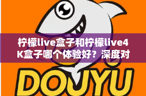 柠檬live盒子和柠檬live4K盒子哪个体验好?深度对比评测帮你选出最适合自己的电视盒子 柠檬live盒子和柠檬live4K盒子哪个体验好?深度对比评测帮你选出最适合自己的电视盒子