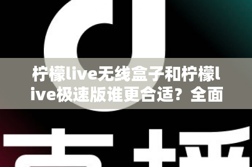 柠檬live无线盒子和柠檬live极速版谁更合适？全面对比帮你选出最适合的直播利器