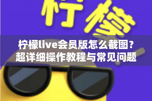 柠檬live会员版怎么截图?超详细操作教程与常见问题全解析 柠檬live会员版怎么截图?超详细操作教程与常见问题全解析