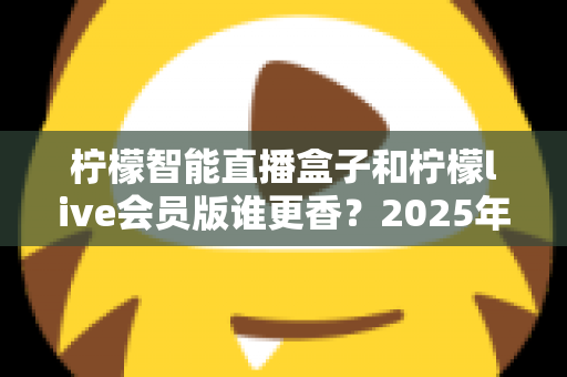 柠檬智能直播盒子和柠檬live会员版谁更香?2025年直播工具深度对比与选购避坑指南 柠檬智能直播盒子和柠檬live会员版谁更香?2025年直播工具深度对比与选购避坑指南