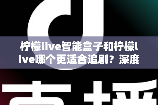 柠檬live智能盒子和柠檬live哪个更适合追剧？深度对比解析助你选出最佳追剧方案