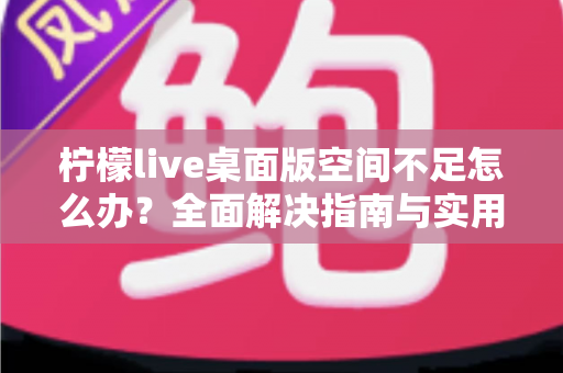 柠檬live桌面版空间不足怎么办?全面解决指南与实用清理技巧分享 柠檬live桌面版空间不足怎么办?全面解决指南与实用清理技巧分享