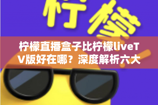 柠檬直播盒子比柠檬liveTV版好在哪?深度解析六大核心优势,帮你选对大屏观影利器 柠檬直播盒子比柠檬liveTV版好在哪?深度解析六大核心优势,帮你选对大屏观影利器