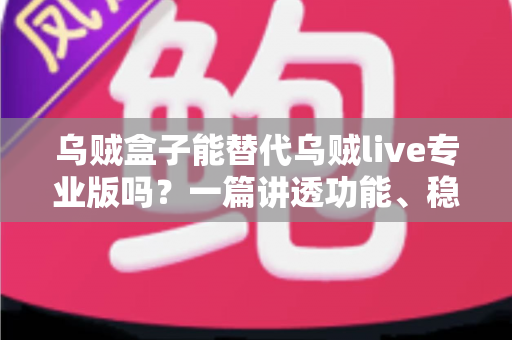乌贼盒子能替代乌贼live专业版吗？一篇讲透功能、稳定性与性价比的深度对比指南