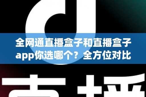 全网通直播盒子和直播盒子app你选哪个？全方位对比帮你找到最适合的直播方案