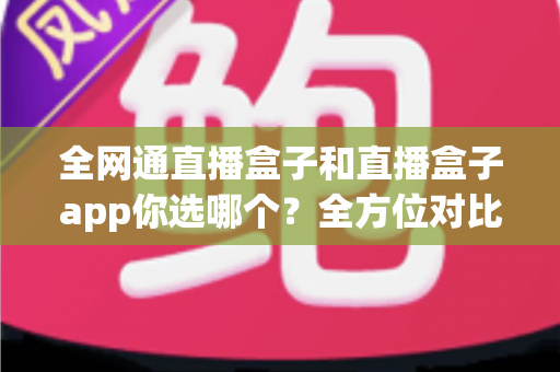 全网通直播盒子和直播盒子app你选哪个？全方位对比帮你找到最适合的直播方案