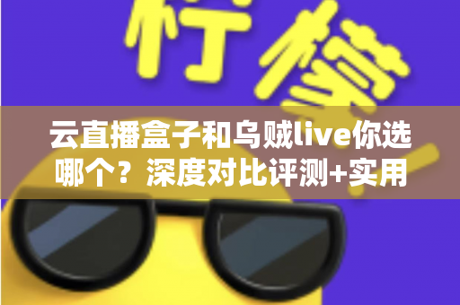 云直播盒子和乌贼live你选哪个?深度对比评测+实用选购指南,帮你一次选对直播工具 云直播盒子和乌贼live你选哪个?深度对比评测+实用选购指南,帮你一次选对直播工具