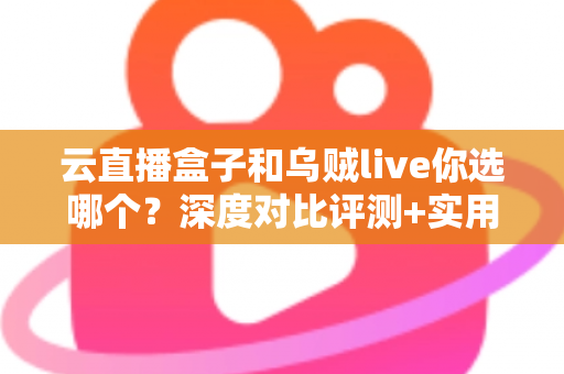 云直播盒子和乌贼live你选哪个?深度对比评测+实用选购指南,帮你一次选对直播工具 云直播盒子和乌贼live你选哪个?深度对比评测+实用选购指南,帮你一次选对直播工具