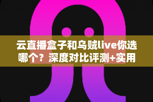 云直播盒子和乌贼live你选哪个?深度对比评测+实用选购指南,帮你一次选对直播工具 云直播盒子和乌贼live你选哪个?深度对比评测+实用选购指南,帮你一次选对直播工具