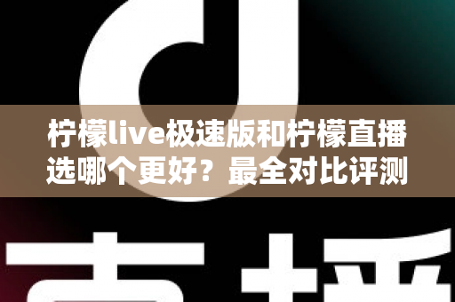 柠檬live极速版和柠檬直播选哪个更好？最全对比评测助你找到最适合自己的选择