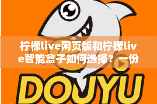 柠檬live网页版和柠檬live智能盒子如何选择?一份帮你省心省钱的实用选购指南 柠檬live网页版和柠檬live智能盒子如何选择?一份帮你省心省钱的实用选购指南