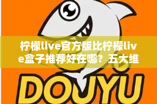 柠檬live官方版比柠檬live盒子推荐好在哪?五大维度深度对比,看完再下载不踩坑 柠檬live官方版比柠檬live盒子推荐好在哪?五大维度深度对比,看完再下载不踩坑
