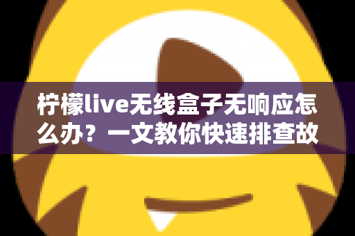 柠檬live无线盒子无响应怎么办？一文教你快速排查故障恢复使用