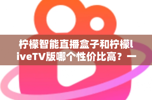 柠檬智能直播盒子和柠檬liveTV版哪个性价比高?一文看懂两者差异与选购建议 柠檬智能直播盒子和柠檬liveTV版哪个性价比高?一文看懂两者差异与选购建议