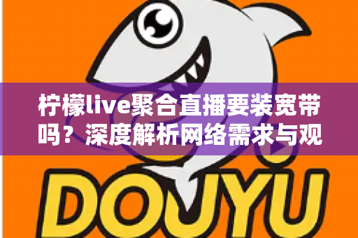 柠檬live聚合直播要装宽带吗？深度解析网络需求与观看方案全攻略