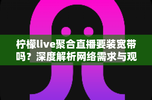 柠檬live聚合直播要装宽带吗？深度解析网络需求与观看方案全攻略