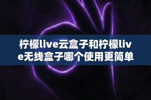 柠檬live云盒子和柠檬live无线盒子哪个使用更简单?从安装到日常操作的全维度对比指南,帮你找到最适合自己的一款 柠檬live云盒子和柠檬live无线盒子哪个使用更简单?从安装到日常操作的全维度对比指南,帮你找到最适合自己的一款