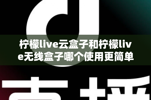 柠檬live云盒子和柠檬live无线盒子哪个使用更简单?从安装到日常操作的全维度对比指南,帮你找到最适合自己的一款 柠檬live云盒子和柠檬live无线盒子哪个使用更简单?从安装到日常操作的全维度对比指南,帮你找到最适合自己的一款