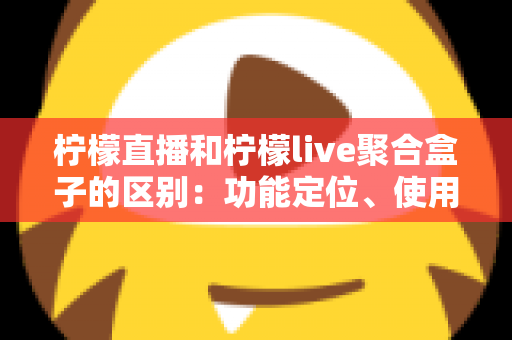柠檬直播和柠檬live聚合盒子的区别：功能定位、使用场景与选购指南全面解析