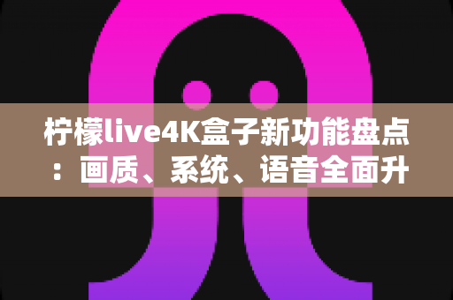 柠檬live4K盒子新功能盘点:画质、系统、语音全面升级,一文看懂值不值得入手 柠檬live4K盒子新功能盘点:画质、系统、语音全面升级,一文看懂值不值得入手