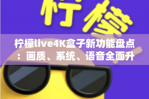 柠檬live4K盒子新功能盘点:画质、系统、语音全面升级,一文看懂值不值得入手 柠檬live4K盒子新功能盘点:画质、系统、语音全面升级,一文看懂值不值得入手