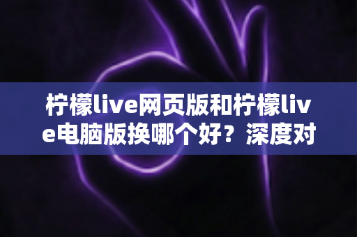 柠檬live网页版和柠檬live电脑版换哪个好?深度对比评测助你找到最佳观影体验方案 柠檬live网页版和柠檬live电脑版换哪个好?深度对比评测助你找到最佳观影体验方案